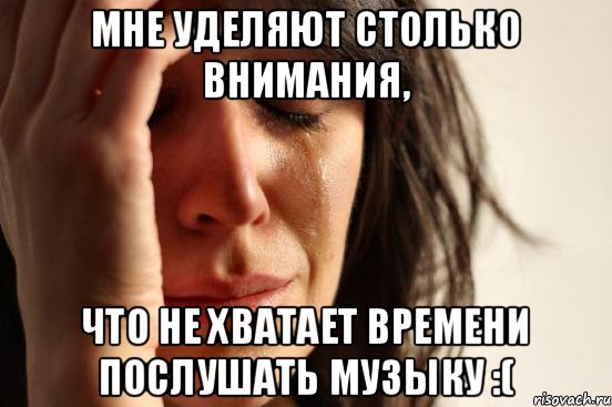 мне уделяют столько внимания, что не хватает времени послушать музыку :(, Мем проблема