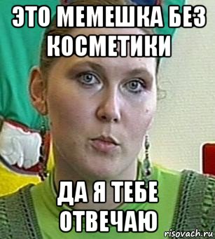 это мемешка без косметики да я тебе отвечаю