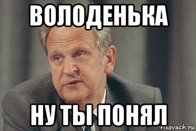 Не каждый поймет мем. Ну ты понял. Володя Володенька. Володенька Мем. Ну ты понял ну ты понял.