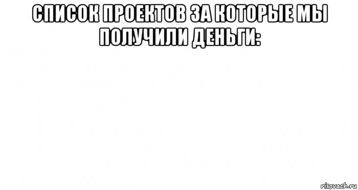 список проектов за которые мы получили деньги: , Мем Пустой лист