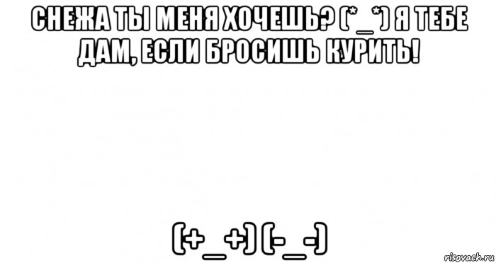 снежа ты меня хочешь? (*_*) я тебе дам, если бросишь курить! (+_+) (-_-), Мем Пустой лист