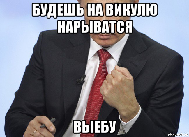 будешь на викулю нарыватся выебу, Мем Путин показывает кулак