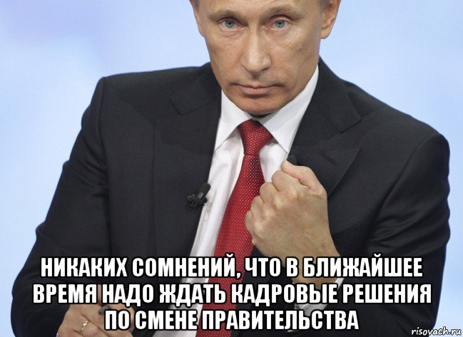  никаких сомнений, что в ближайшее время надо ждать кадровые решения по смене правительства, Мем Путин показывает кулак