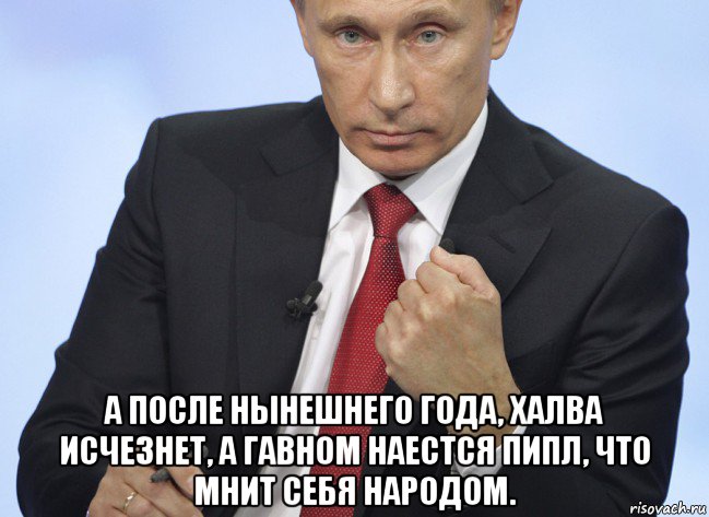 а после нынешнего года, халва исчезнет, а гавном наестся пипл, что мнит себя народом., Мем Путин показывает кулак