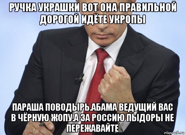 ручка украшки вот она правильной дорогой идёте укропы параша поводырь.абама ведущий вас в чёрную жопу.а за россию пыдоры не пережавайте, Мем Путин показывает кулак