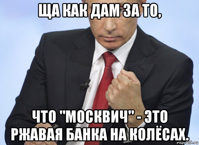 ща как дам за то, что "москвич" - это ржавая банка на колёсах., Мем Путин показывает кулак