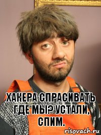 ХАКЕРА СПРАСИВАТЬ ГДЕ МЫ? УСТАЛИ, СПИМ.