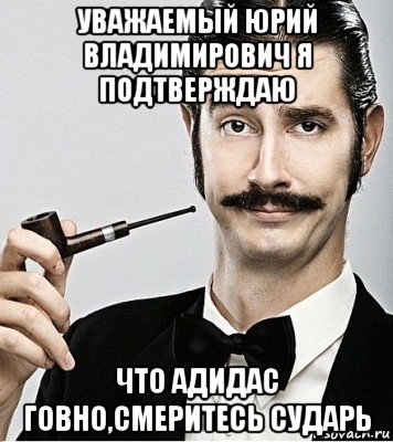 уважаемый юрий владимирович я подтверждаю что адидас говно,смеритесь сударь