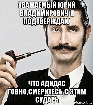 уважаемый юрий владимирович я подтверждаю что адидас говно,смеритесь с этим сударь