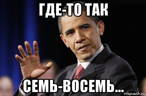 Ну где найти. Семь восемь Мем. Где вы были 8 лет Мем. Где то семь восемь. Мемы про 8 лет.