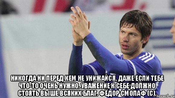 Ни перед кем. Никогда ни перед кем не унижайся. Уважение к себе должно. Не унижайся ни перед кем. Не унижайся не перед кем.