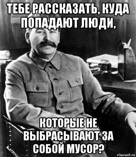 тебе рассказать, куда попадают люди, которые не выбрасывают за собой мусор?, Мем  иосиф сталин