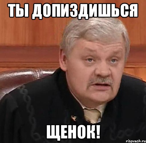 Ты допиздишься Щенок!