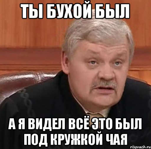 Ты бухой был а я видел всё это был под кружкой чая