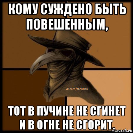 Сгинуть. Рождённый утонуть в огне не сгорит. Кому суждено сгореть тот не утонет. Кому суждено быть повешенным. Поговорка кому суждено утонуть тот не сгорит.