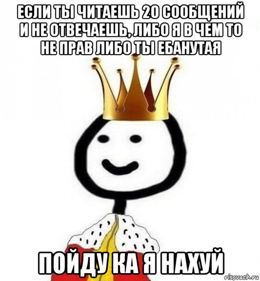 если ты читаешь 20 сообщений и не отвечаешь, либо я в чем то не прав либо ты ебанутая пойду ка я нахуй, Мем Теребонька Царь