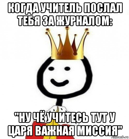 когда учитель послал тебя за журналом: "ну чё учитесь тут у царя важная миссия", Мем Теребонька Царь