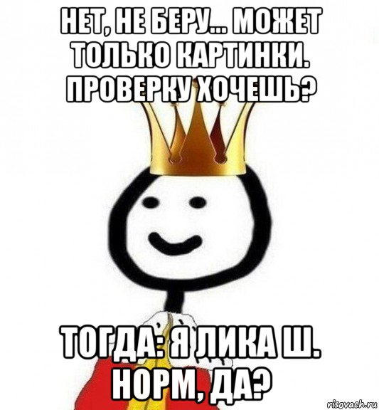 нет, не беру... может только картинки. проверку хочешь? тогда: я лика ш. норм, да?, Мем Теребонька Царь