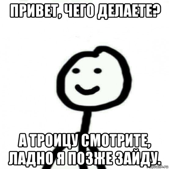 привет, чего делаете? а троицу смотрите, ладно я позже зайду., Мем Теребонька (Диб Хлебушек)