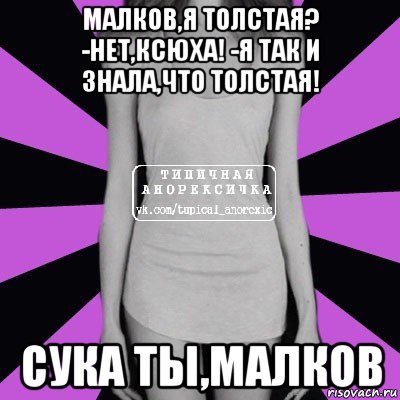 малков,я толстая? -нет,ксюха! -я так и знала,что толстая! сука ты,малков, Мем Типичная анорексичка