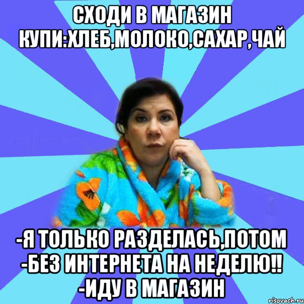 сходи в магазин купи:хлеб,молоко,сахар,чай -я только разделась,потом -без интернета на неделю!! -иду в магазин, Мем типичная мама