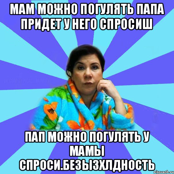 Мам можно погулять папа придет у него спросиш Пап можно погулять у мамы спроси.БЕЗЫЗХЛДНОСТЬ, Мем типичная мама