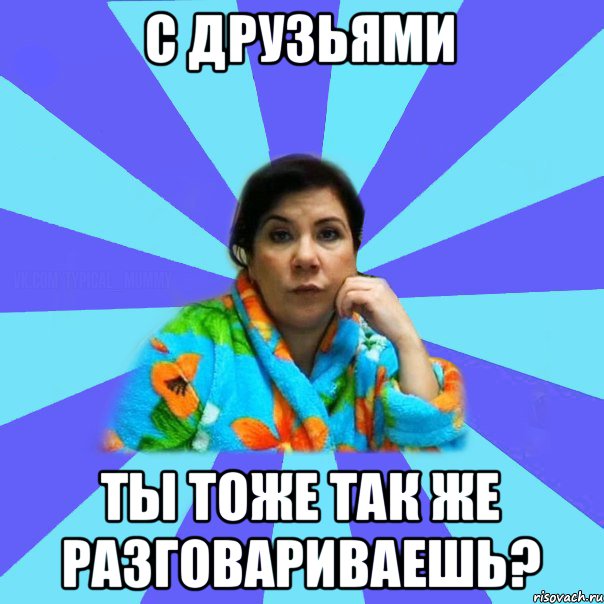 с друзьями ты тоже так же разговариваешь?