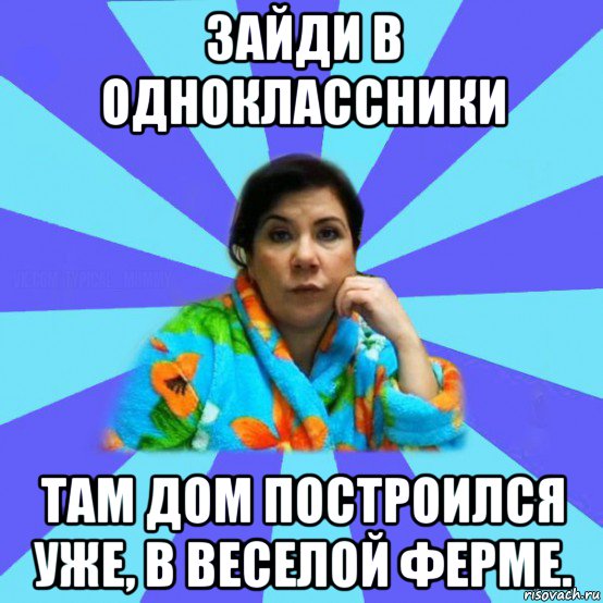 зайди в одноклассники там дом построился уже, в веселой ферме., Мем типичная мама