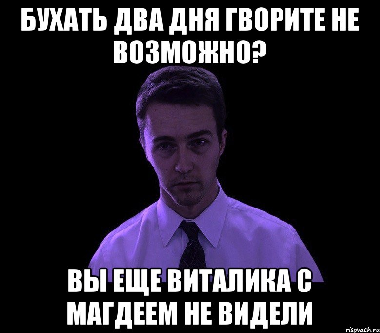 бухать два дня гворите не возможно? вы еще Виталика с Магдеем не видели ...