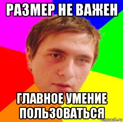 Главное правильная. Главное не размер а умение пользоваться. Размер не важен. Размер не главное. Дело не в размере а в умении.