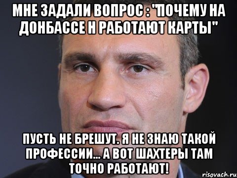 мне задали вопрос : "Почему на Донбассе н работают карты" Пусть не брешут. Я не знаю такой профессии... а вот шахтеры там точно работают!, Мем Типичный Кличко