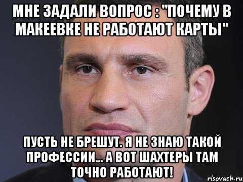 мне задали вопрос : "Почему В Макеевке не работают карты" Пусть не брешут. Я не знаю такой профессии... а вот шахтеры там точно работают!