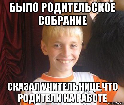 было родительское собрание сказал учительнице,что родители на работе, Мем Типичный школьник