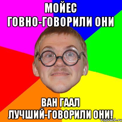 Мойес говно-говорили они Ван Гаал лучший-говорили они!, Мем Типичный ботан