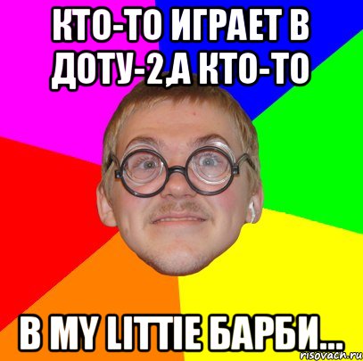 Кто-то играет в ДОТУ-2,А кто-то В My littie Барби..., Мем Типичный ботан