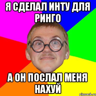 Я СДЕЛАЛ ИНТУ ДЛЯ РИНГО А ОН ПОСЛАЛ МЕНЯ НАХУЙ, Мем Типичный ботан