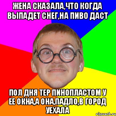 Жена сказала,что когда выпадет снег,на пиво даст Пол дня тер пинопластом у ее окна,а она,падло,в город уехала, Мем Типичный ботан