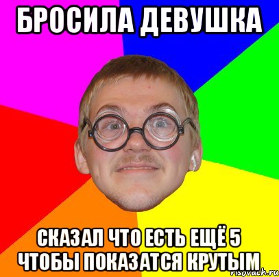 Бросила девушка Сказал что есть ещё 5 чтобы показатся крутым, Мем Типичный ботан