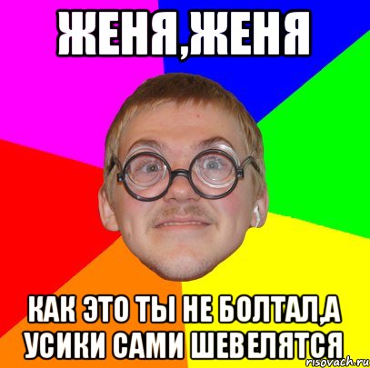 Женя,Женя Как это ты не болтал,а усики сами шевелятся, Мем Типичный ботан