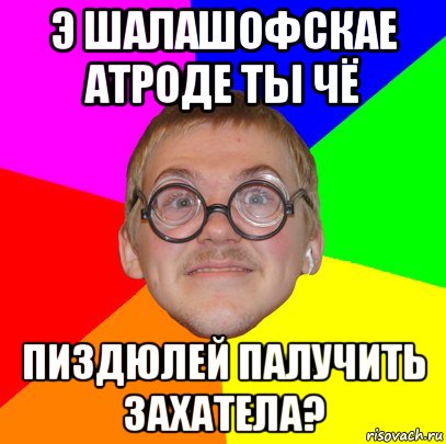 э шалашофскае атроде ты чё пиздюлей палучить захатела?, Мем Типичный ботан