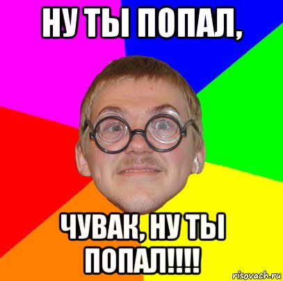 ну ты попал, чувак, НУ ТЫ ПОПАЛ!!!!, Мем Типичный ботан