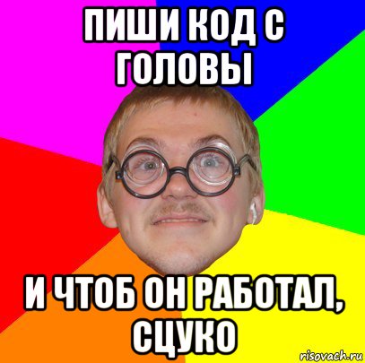 пиши код с головы и чтоб он работал, сцуко, Мем Типичный ботан