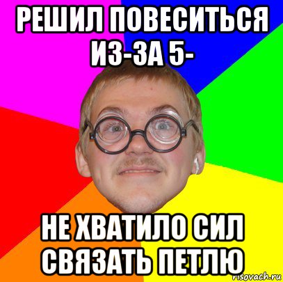 решил повеситься из-за 5- не хватило сил связать петлю, Мем Типичный ботан