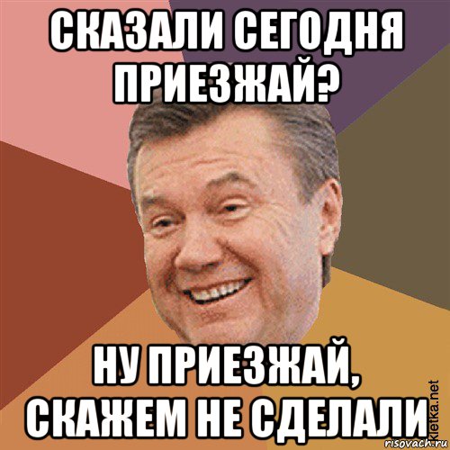 сказали сегодня приезжай? ну приезжай, скажем не сделали, Мем Типовий Яник