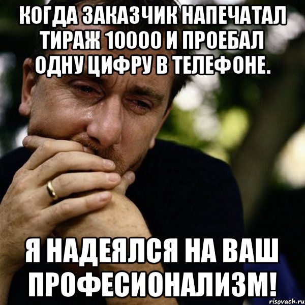 Когда заказчик напечатал тираж 10000 и проебал одну цифру в телефоне. Я надеялся на Ваш професионализм!, Мем Тим рот плачет