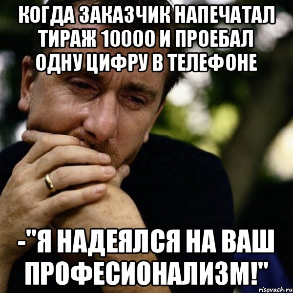 Когда заказчик напечатал тираж 10000 и проебал одну цифру в телефоне -"Я надеялся на Ваш професионализм!", Мем Тим рот плачет