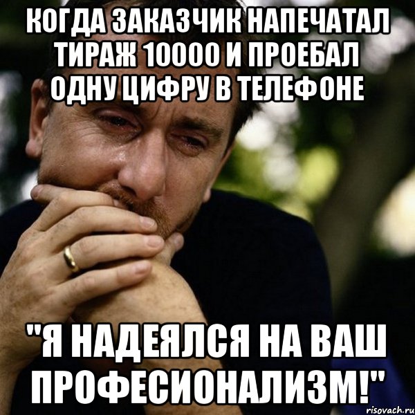 Когда заказчик напечатал тираж 10000 и проебал одну цифру в телефоне "Я надеялся на Ваш професионализм!", Мем Тим рот плачет