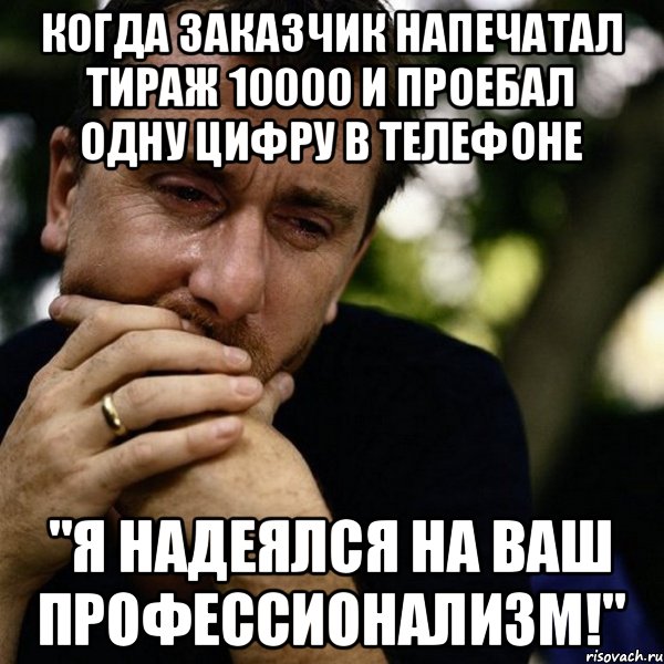 Когда заказчик напечатал тираж 10000 и проебал одну цифру в телефоне "Я надеялся на Ваш профессионализм!", Мем Тим рот плачет