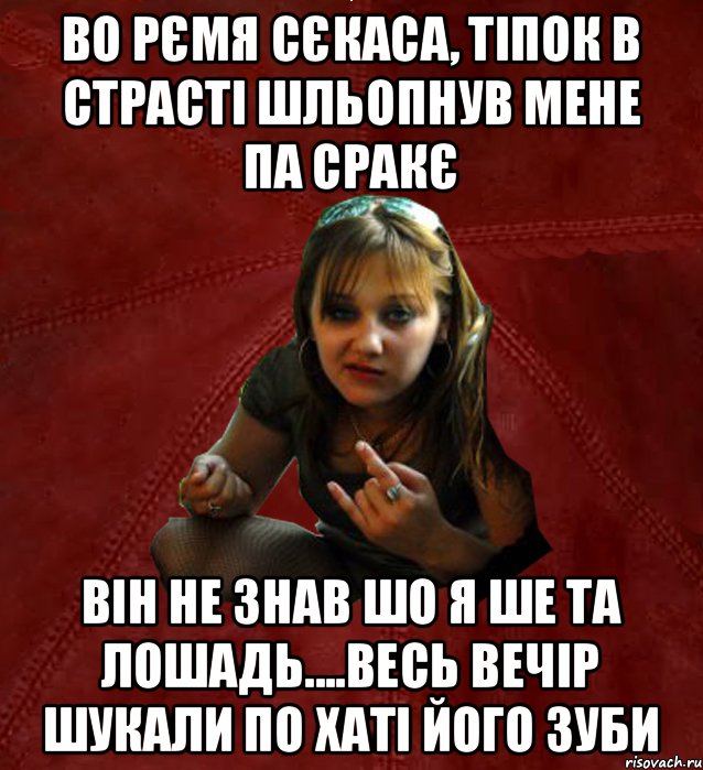 Во рємя сєкаса, тіпок в страсті шльопнув мене па сракє він не знав шо я ше та лошадь....весь вечір шукали по хаті його зуби, Мем Тьола Маша