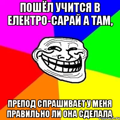 Пошёл учится в електро-сарай а там, препод спрашивает у меня правильно ли она сделала, Мем Тролль Адвайс